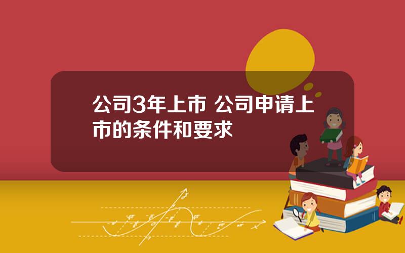 公司3年上市 公司申请上市的条件和要求